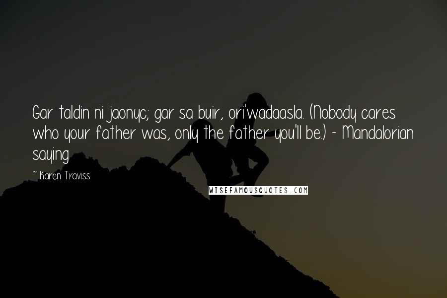 Karen Traviss quotes: Gar taldin ni jaonyc; gar sa buir, ori'wadaasla. (Nobody cares who your father was, only the father you'll be.) - Mandalorian saying Karen Traviss quotes: Gar taldin ni jaonyc; gar sa buir, ori'wadaasla. (Nobody cares who your father was, only the father you'll be.) - Mandalorian saying