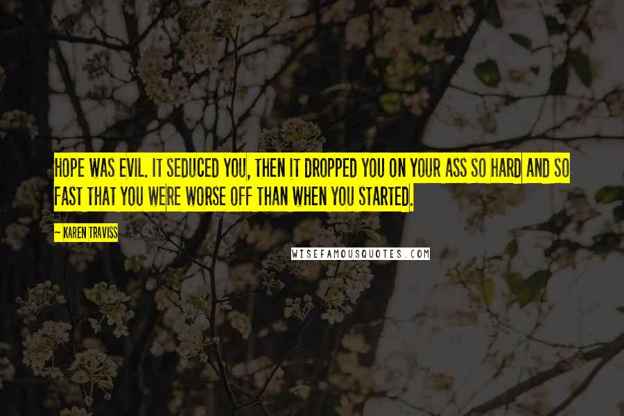 Karen Traviss quotes: Hope was evil. It seduced you, then it dropped you on your ass so hard and so fast that you were worse off than when you started. Karen Traviss quotes: Hope was evil. It seduced you, then it dropped you on your ass so hard and so fast that you were worse off than when you started.