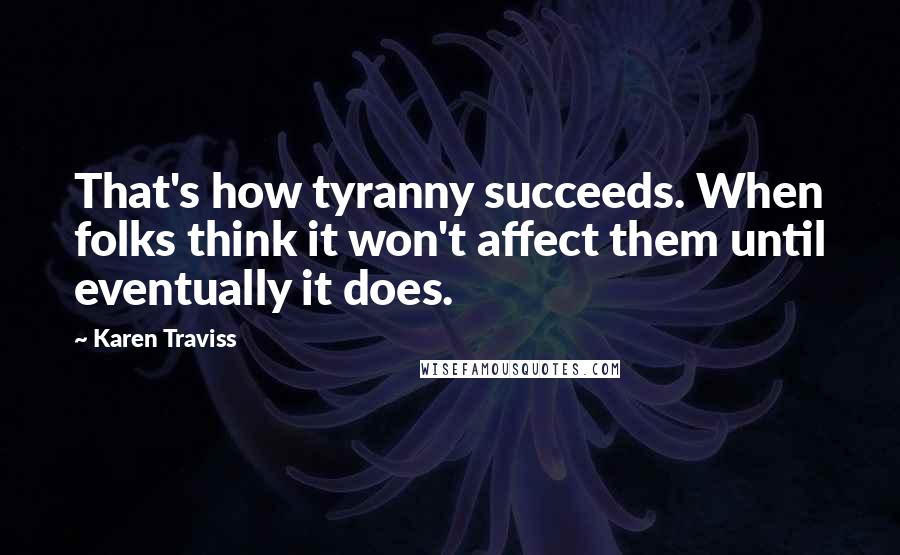 Karen Traviss quotes: That's how tyranny succeeds. When folks think it won't affect them until eventually it does.