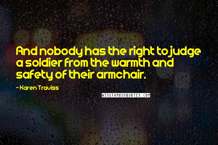 Karen Traviss quotes: And nobody has the right to judge a soldier from the warmth and safety of their armchair.