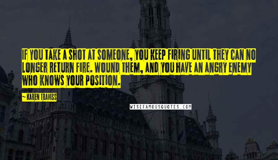 Karen Traviss quotes: If you take a shot at someone, you keep firing until they can no longer return fire. Wound them, and you have an angry enemy who knows your position.