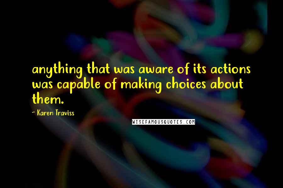 Karen Traviss quotes: anything that was aware of its actions was capable of making choices about them.