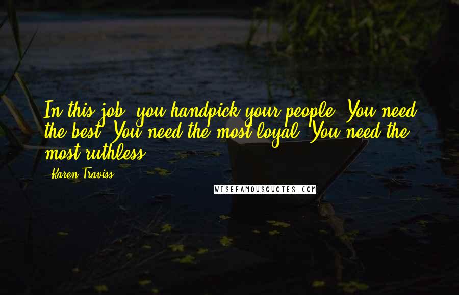 Karen Traviss quotes: In this job, you handpick your people. You need the best. You need the most loyal. You need the most ruthless. Karen Traviss quotes: In this job, you handpick your people. You need the best. You need the most loyal. You need the most ruthless.