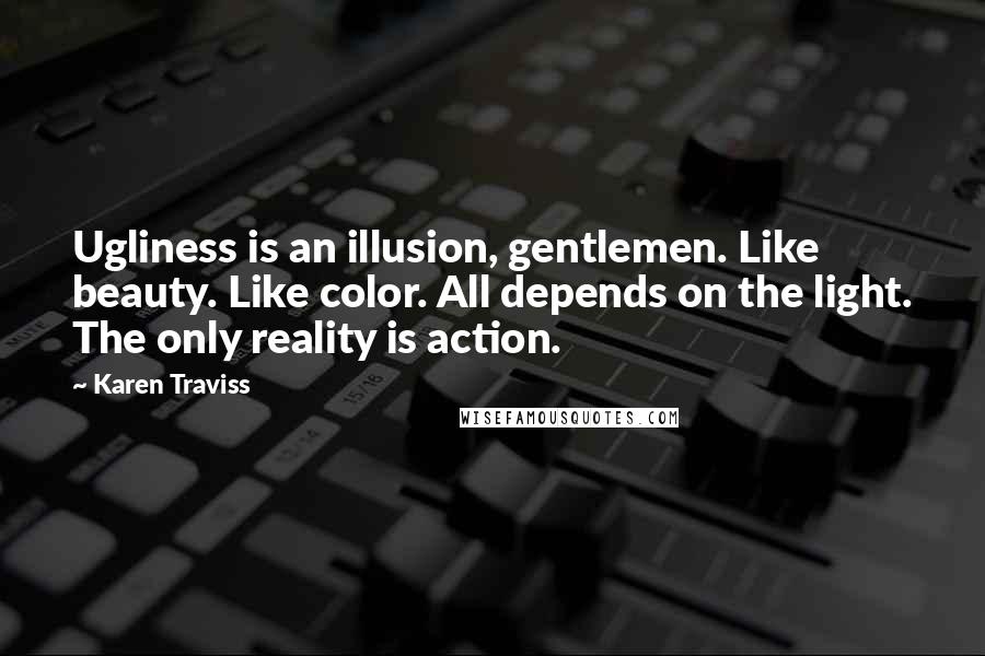 Karen Traviss quotes: Ugliness is an illusion, gentlemen. Like beauty. Like color. All depends on the light. The only reality is action.