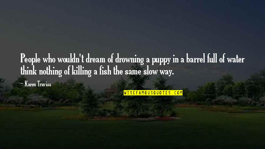 Karen Traviss Quotes By Karen Traviss: People who wouldn't dream of drowning a puppy Karen Traviss Quotes By Karen Traviss: People who wouldn't dream of drowning a puppy