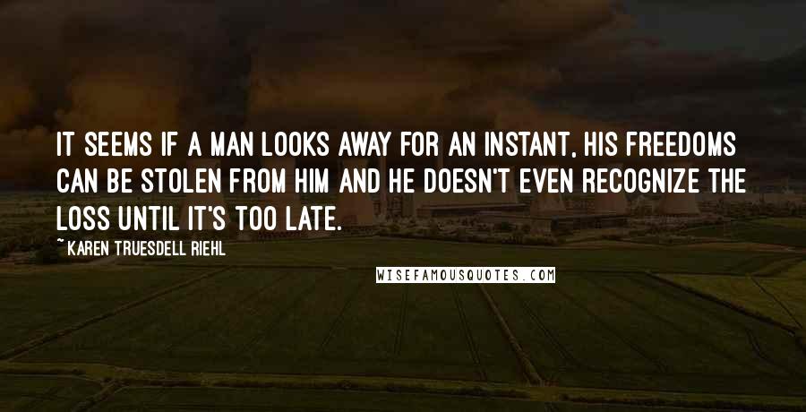 Karen Truesdell Riehl quotes: It seems if a man looks away for an instant, his freedoms can be stolen from him and he doesn't even recognize the loss until it's too late. Karen Truesdell Riehl quotes: It seems if a man looks away for an instant, his freedoms can be stolen from him and he doesn't even recognize the loss until it's too late.