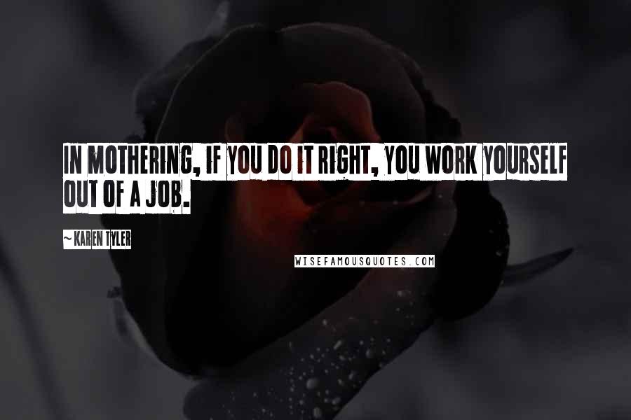 Karen Tyler quotes: In mothering, if you do it right, you work yourself out of a job.