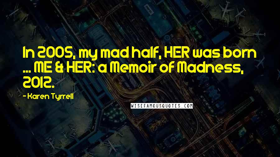 Karen Tyrrell quotes: In 2005, my mad half, HER was born ... ME & HER: a Memoir of Madness, 2012.