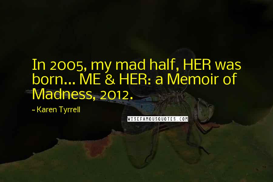 Karen Tyrrell quotes: In 2005, my mad half, HER was born... ME & HER: a Memoir of Madness, 2012.