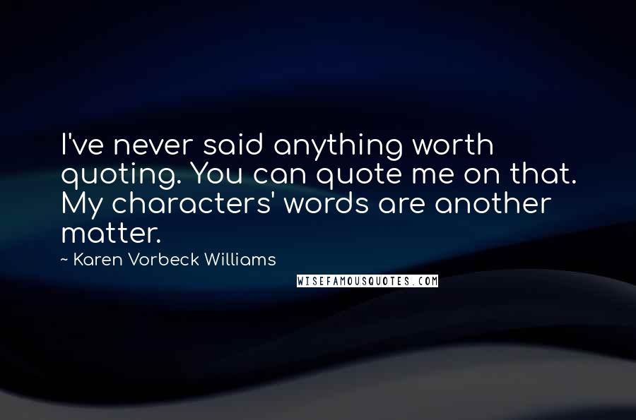 Karen Vorbeck Williams quotes: I've never said anything worth quoting. You can quote me on that. My characters' words are another matter.