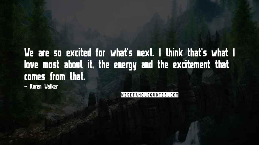Karen Walker quotes: We are so excited for what's next. I think that's what I love most about it, the energy and the excitement that comes from that. Karen Walker quotes: We are so excited for what's next. I think that's what I love most about it, the energy and the excitement that comes from that.