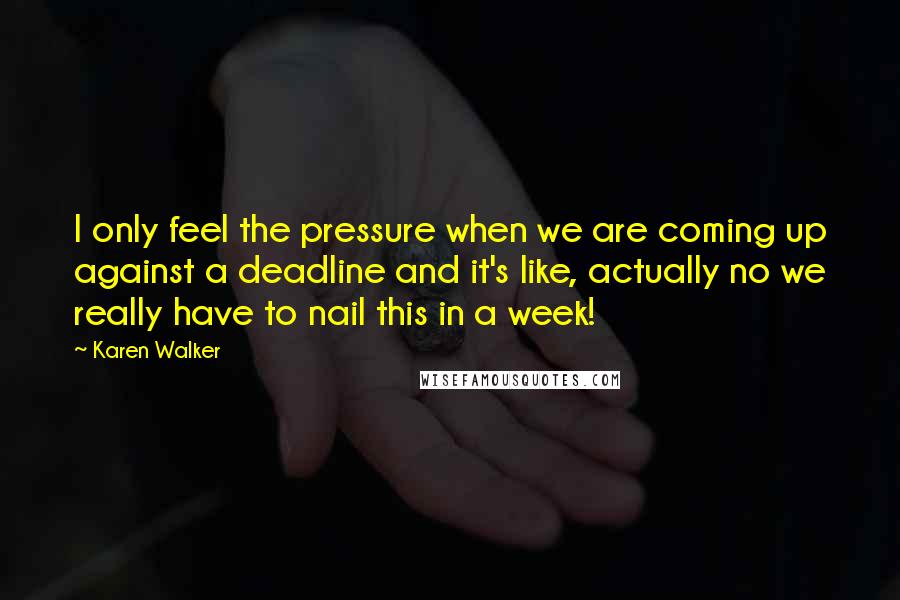 Karen Walker quotes: I only feel the pressure when we are coming up against a deadline and it's like, actually no we really have to nail this in a week! Karen Walker quotes: I only feel the pressure when we are coming up against a deadline and it's like, actually no we really have to nail this in a week!