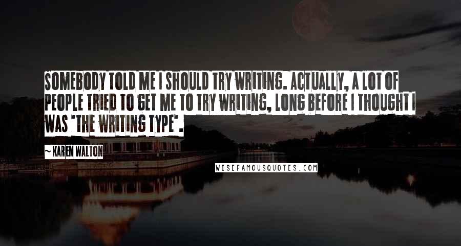 Karen Walton quotes: Somebody told me I should try writing. Actually, a lot of people tried to get me to try writing, long before I thought I was 'the writing type'.