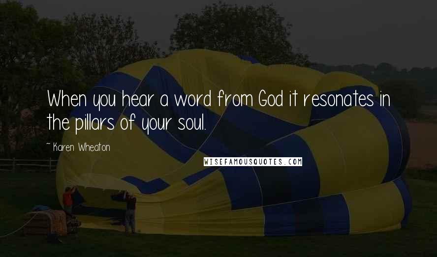 Karen Wheaton quotes: When you hear a word from God it resonates in the pillars of your soul.