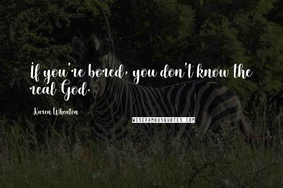 Karen Wheaton quotes: If you're bored, you don't know the real God.