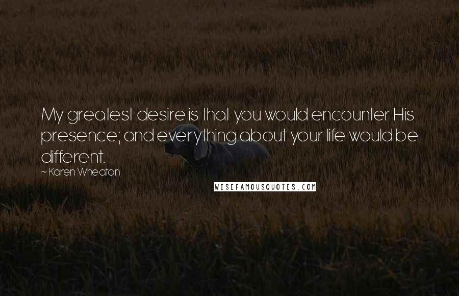 Karen Wheaton quotes: My greatest desire is that you would encounter His presence; and everything about your life would be different.