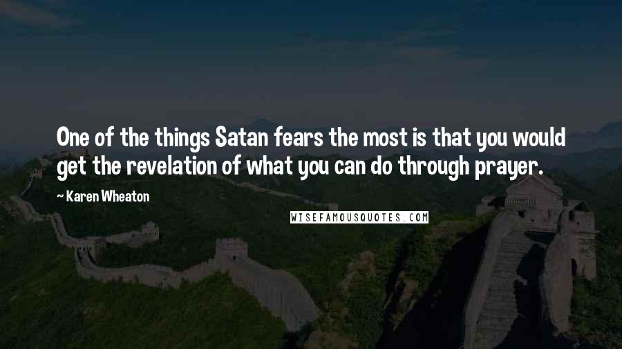 Karen Wheaton quotes: One of the things Satan fears the most is that you would get the revelation of what you can do through prayer.