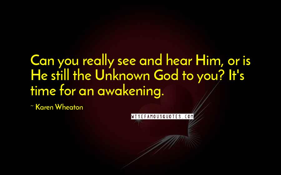 Karen Wheaton quotes: Can you really see and hear Him, or is He still the Unknown God to you? It's time for an awakening.