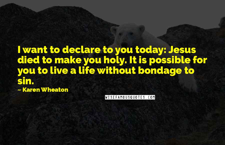 Karen Wheaton quotes: I want to declare to you today: Jesus died to make you holy. It is possible for you to live a life without bondage to sin.