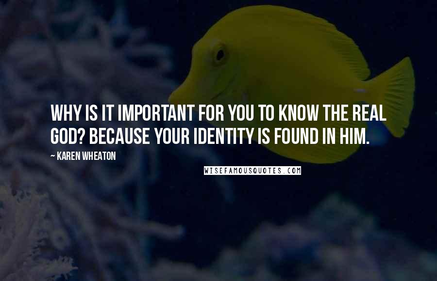 Karen Wheaton quotes: Why is it important for you to know the real God? Because your identity is found in Him.