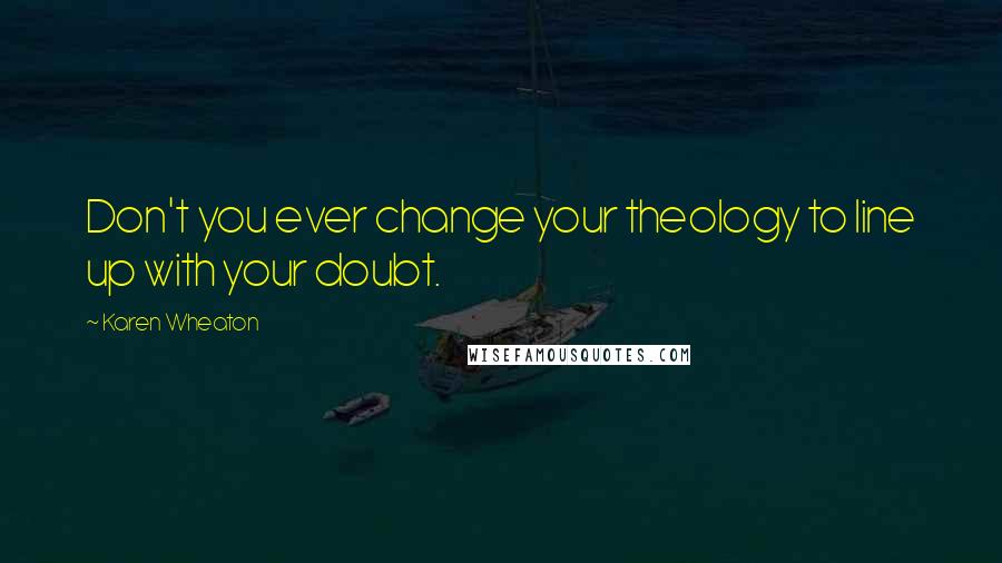 Karen Wheaton quotes: Don't you ever change your theology to line up with your doubt.