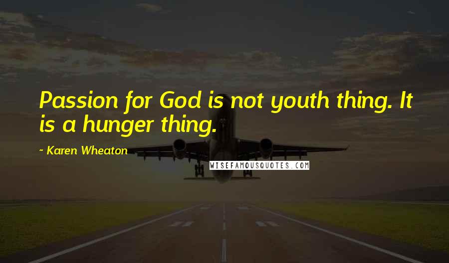 Karen Wheaton quotes: Passion for God is not youth thing. It is a hunger thing.