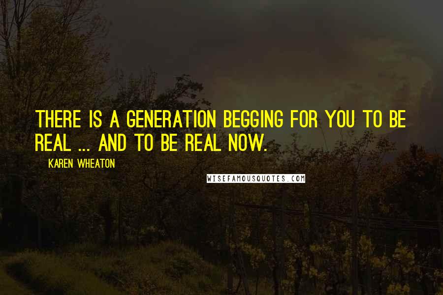 Karen Wheaton quotes: There is a generation begging for you to be real ... and to be real now.