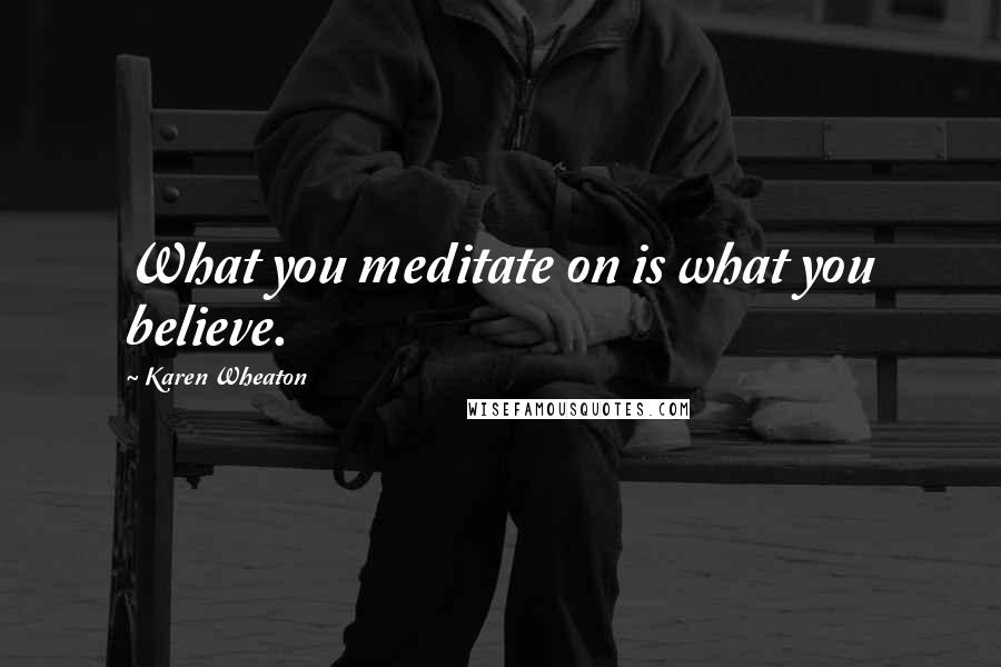 Karen Wheaton quotes: What you meditate on is what you believe.