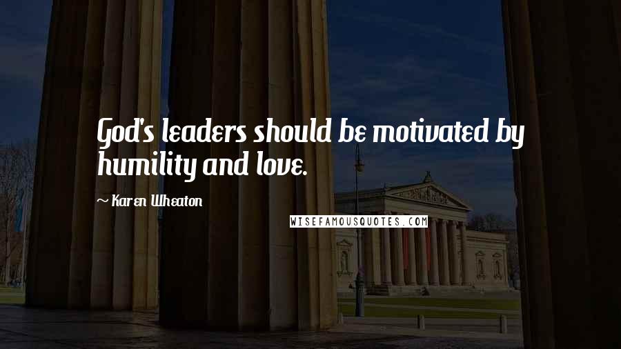 Karen Wheaton quotes: God's leaders should be motivated by humility and love.