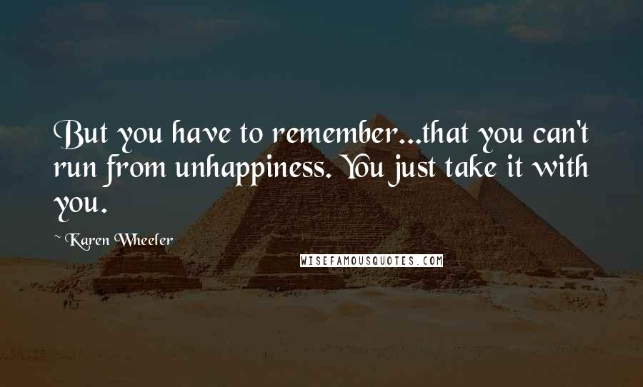 Karen Wheeler quotes: But you have to remember...that you can't run from unhappiness. You just take it with you.