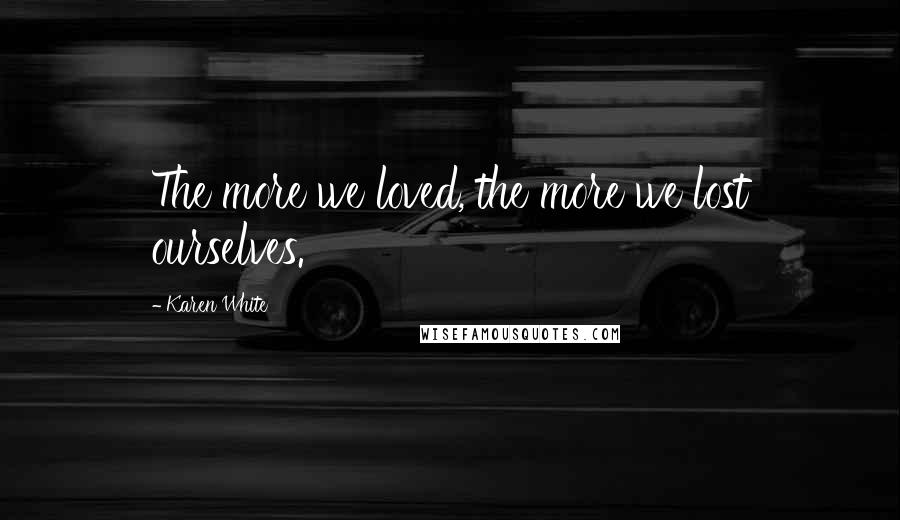 Karen White quotes: The more we loved, the more we lost ourselves. Karen White quotes: The more we loved, the more we lost ourselves.