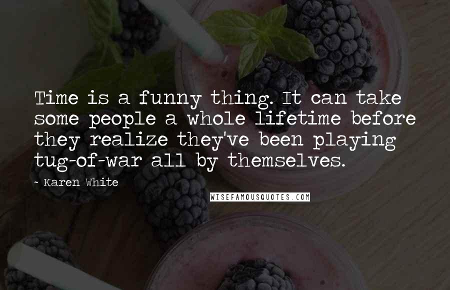 Karen White quotes: Time is a funny thing. It can take some people a whole lifetime before they realize they've been playing tug-of-war all by themselves.