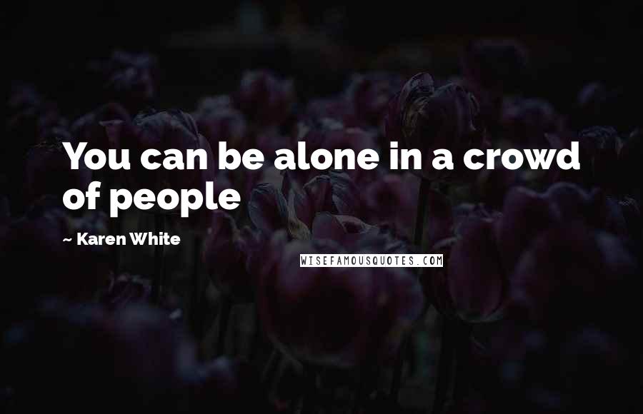 Karen White quotes: You can be alone in a crowd of people Karen White quotes: You can be alone in a crowd of people
