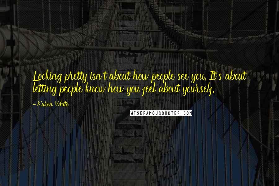 Karen White quotes: Looking pretty isn't about how people see you. It's about letting people know how you feel about yourself.