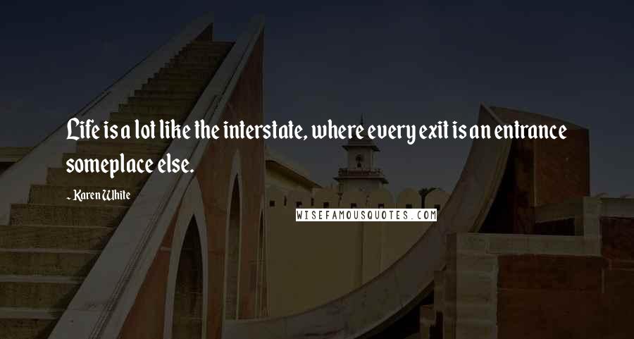 Karen White quotes: Life is a lot like the interstate, where every exit is an entrance someplace else. Karen White quotes: Life is a lot like the interstate, where every exit is an entrance someplace else.