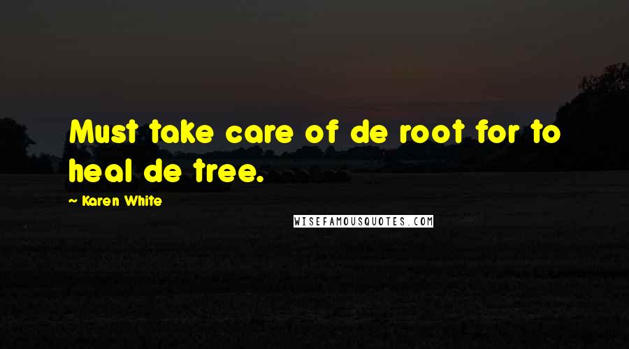 Karen White quotes: Must take care of de root for to heal de tree.