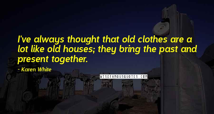 Karen White quotes: I've always thought that old clothes are a lot like old houses; they bring the past and present together. Karen White quotes: I've always thought that old clothes are a lot like old houses; they bring the past and present together.