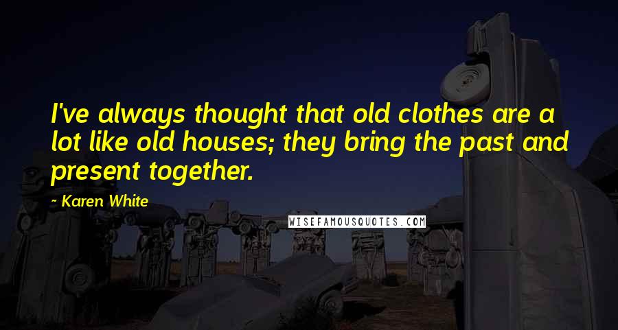 Karen White quotes: I've always thought that old clothes are a lot like old houses; they bring the past and present together.