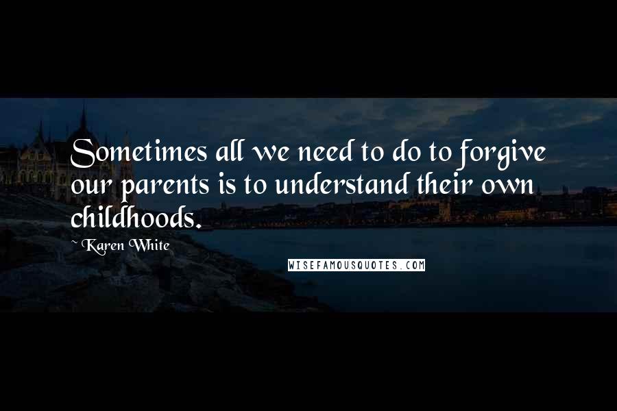 Karen White quotes: Sometimes all we need to do to forgive our parents is to understand their own childhoods. Karen White quotes: Sometimes all we need to do to forgive our parents is to understand their own childhoods.