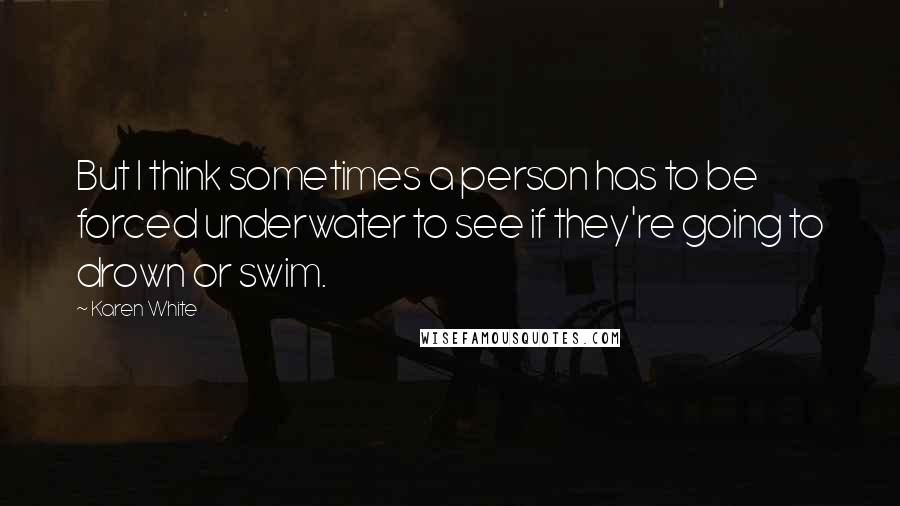 Karen White quotes: But I think sometimes a person has to be forced underwater to see if they're going to drown or swim.