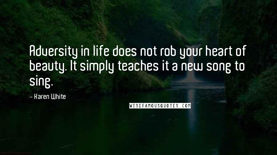 Karen White quotes: Adversity in life does not rob your heart of beauty. It simply teaches it a new song to sing.
