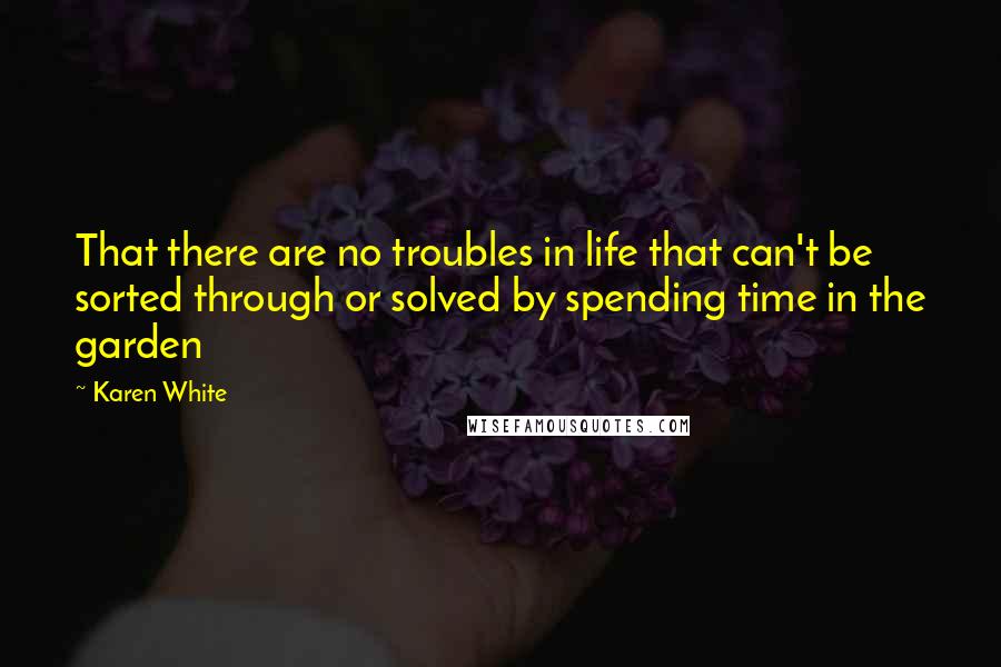 Karen White quotes: That there are no troubles in life that can't be sorted through or solved by spending time in the garden Karen White quotes: That there are no troubles in life that can't be sorted through or solved by spending time in the garden