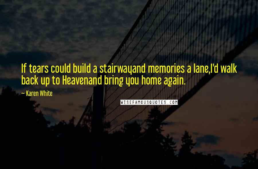 Karen White quotes: If tears could build a stairwayand memories a lane,I'd walk back up to Heavenand bring you home again. Karen White quotes: If tears could build a stairwayand memories a lane,I'd walk back up to Heavenand bring you home again.