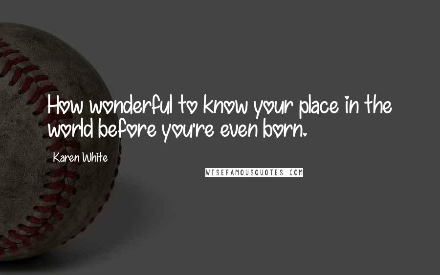 Karen White quotes: How wonderful to know your place in the world before you're even born.