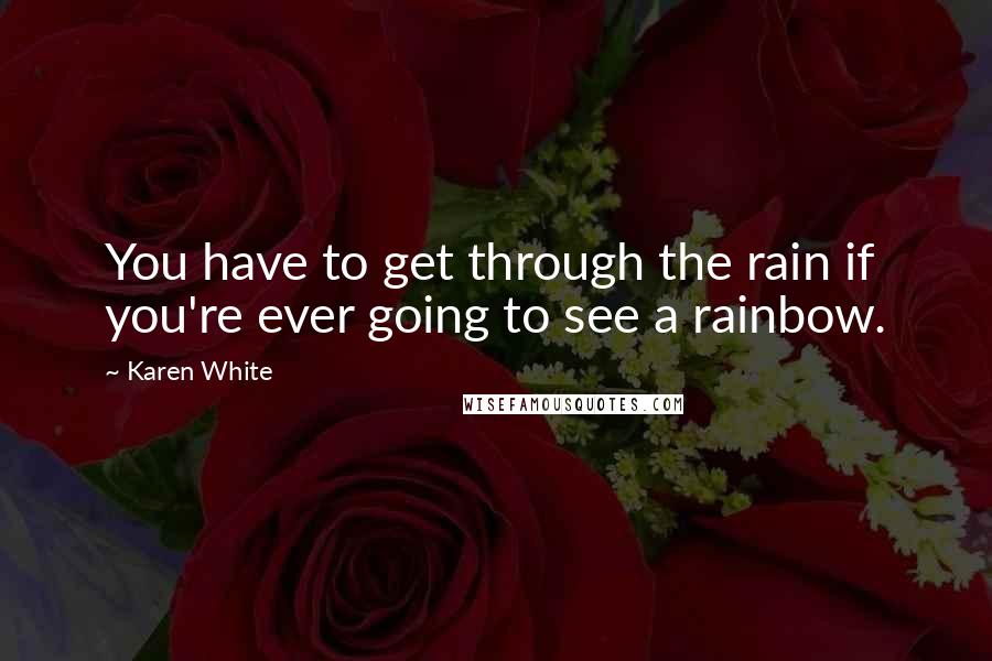 Karen White quotes: You have to get through the rain if you're ever going to see a rainbow. Karen White quotes: You have to get through the rain if you're ever going to see a rainbow.