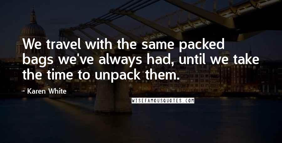 Karen White quotes: We travel with the same packed bags we've always had, until we take the time to unpack them. Karen White quotes: We travel with the same packed bags we've always had, until we take the time to unpack them.