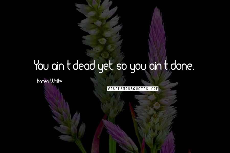 Karen White quotes: You ain't dead yet, so you ain't done. Karen White quotes: You ain't dead yet, so you ain't done.