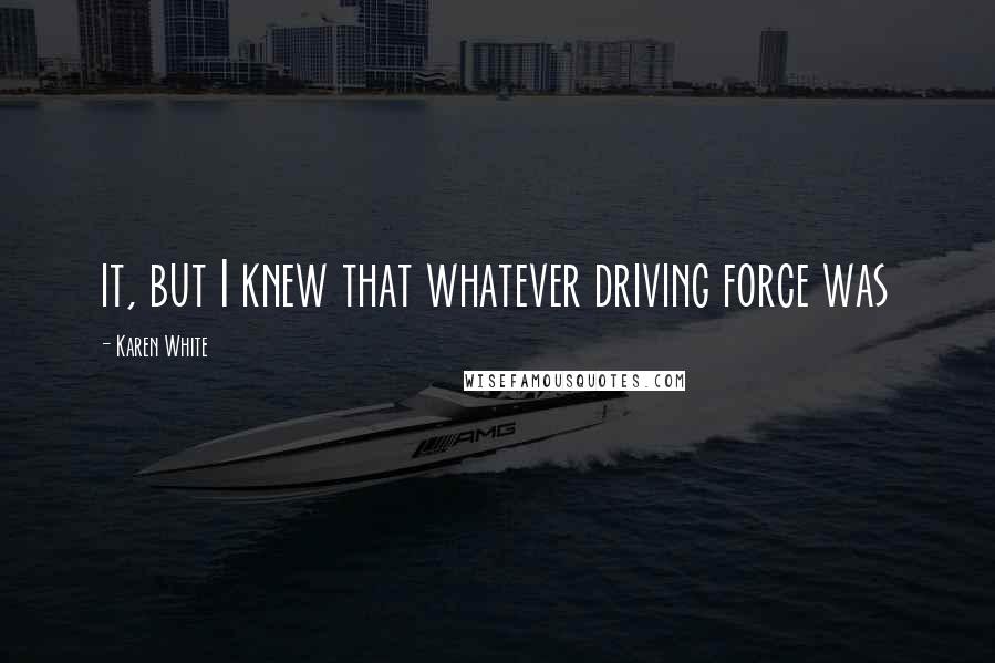 Karen White quotes: it, but I knew that whatever driving force was Karen White quotes: it, but I knew that whatever driving force was