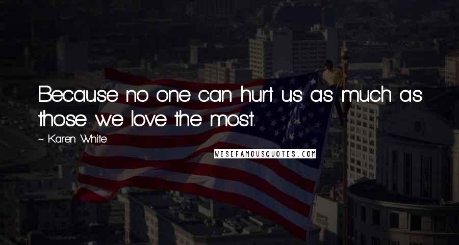 Karen White quotes: Because no one can hurt us as much as those we love the most.