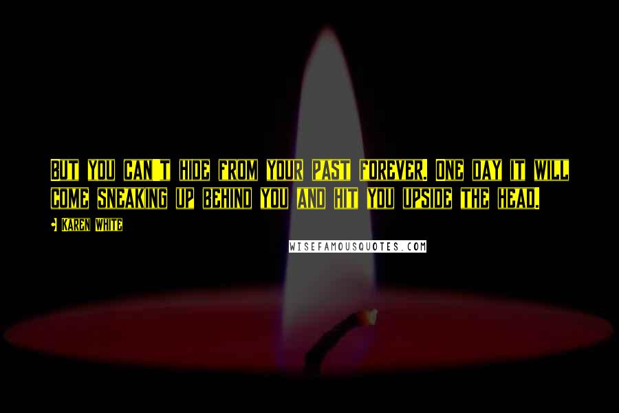 Karen White quotes: But you can't hide from your past forever. One day it will come sneaking up behind you and hit you upside the head.